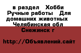  в раздел : Хобби. Ручные работы » Для домашних животных . Челябинская обл.,Снежинск г.